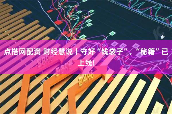 点搭网配资 财经慧说丨守好“钱袋子”, “秘籍”已上线!