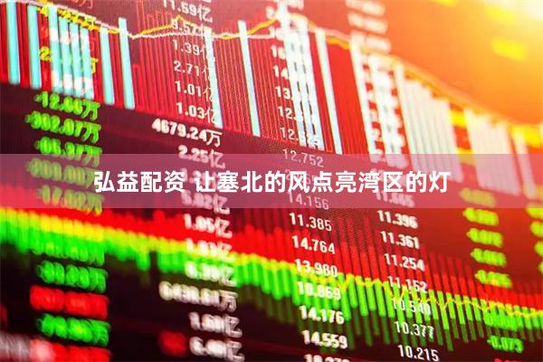 弘益配资 让塞北的风点亮湾区的灯