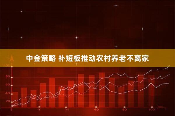中金策略 补短板推动农村养老不离家