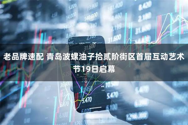 老品牌速配 青岛波螺油子拾贰阶街区首届互动艺术节19日启幕