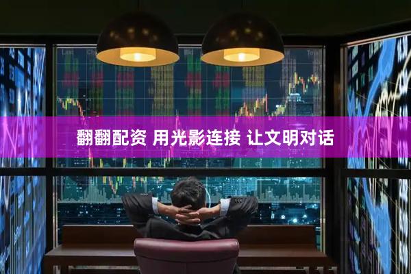 翻翻配资 用光影连接 让文明对话