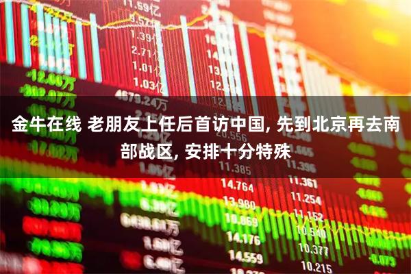 金牛在线 老朋友上任后首访中国, 先到北京再去南部战区, 安排十分特殊