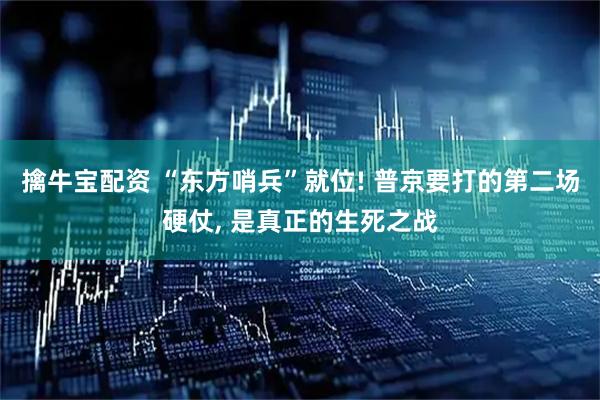 擒牛宝配资 “东方哨兵”就位! 普京要打的第二场硬仗, 是真正的生死之战