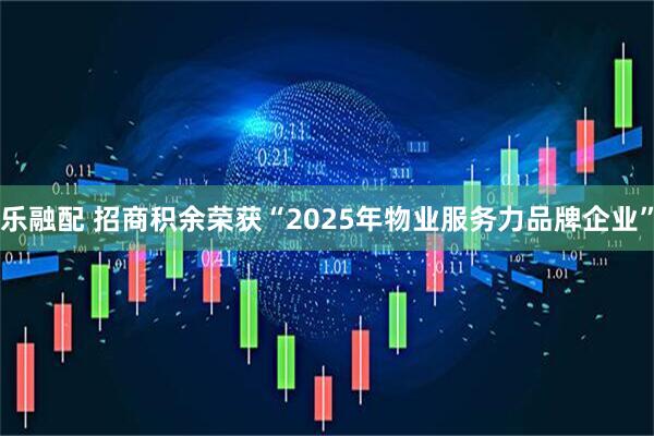 乐融配 招商积余荣获“2025年物业服务力品牌企业”