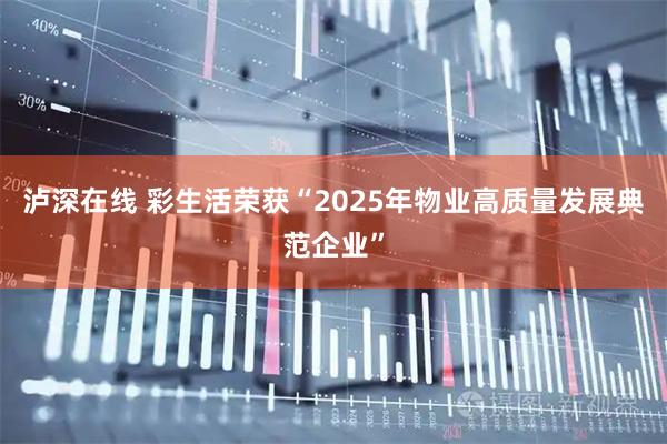 泸深在线 彩生活荣获“2025年物业高质量发展典范企业”