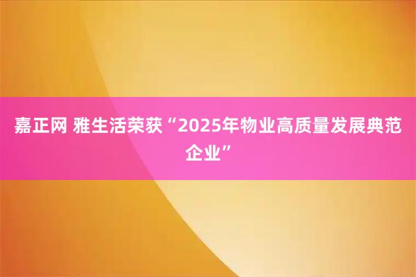 嘉正网 雅生活荣获“2025年物业高质量发展典范企业”
