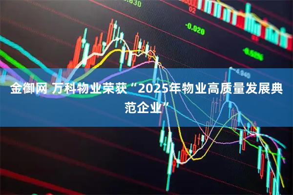 金御网 万科物业荣获“2025年物业高质量发展典范企业”