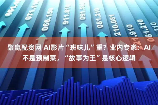聚赢配资网 AI影片“班味儿”重？业内专家：AI不是预制菜，“故事为王”是核心逻辑