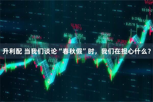 升利配 当我们谈论“春秋假”时，我们在担心什么？