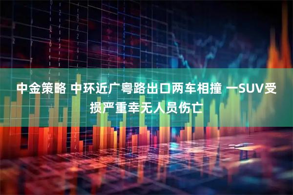 中金策略 中环近广粤路出口两车相撞 一SUV受损严重幸无人员伤亡
