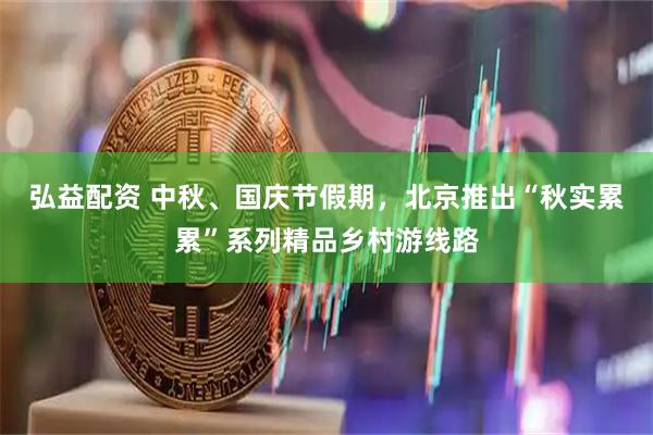 弘益配资 中秋、国庆节假期，北京推出“秋实累累”系列精品乡村游线路