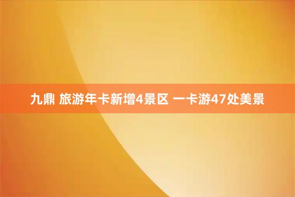 九鼎 旅游年卡新增4景区 一卡游47处美景