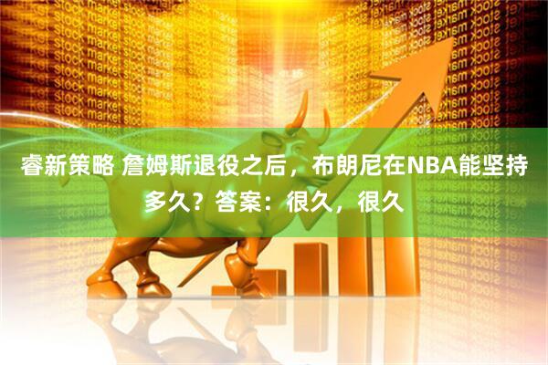 睿新策略 詹姆斯退役之后，布朗尼在NBA能坚持多久？答案：很久，很久