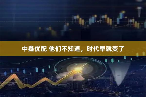 中鑫优配 他们不知道，时代早就变了