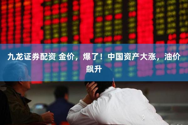 九龙证券配资 金价，爆了！中国资产大涨，油价飙升