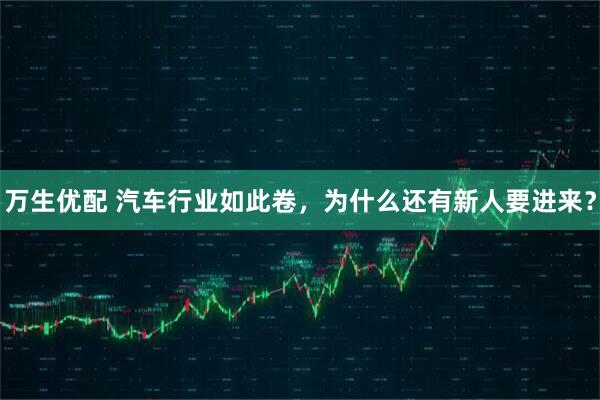 万生优配 汽车行业如此卷，为什么还有新人要进来？