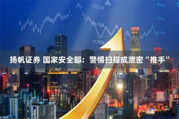 扬帆证券 国家安全部：警惕扫描成泄密“推手”
