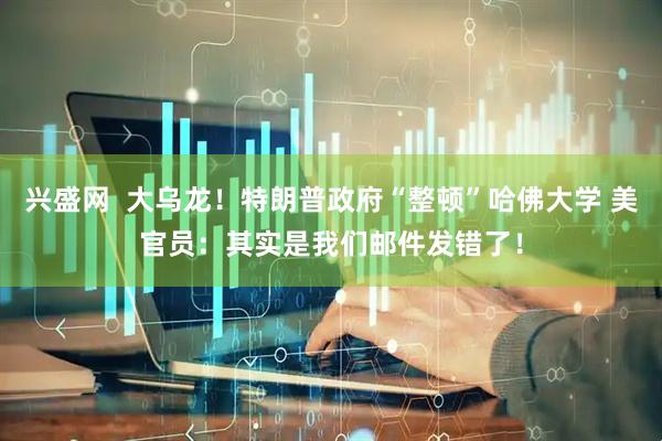 兴盛网  大乌龙！特朗普政府“整顿”哈佛大学 美官员：其实是我们邮件发错了！