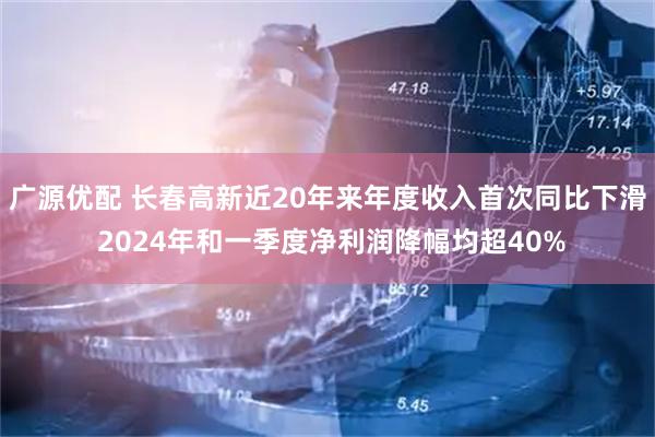广源优配 长春高新近20年来年度收入首次同比下滑 2024年和一季度净利润降幅均超40%