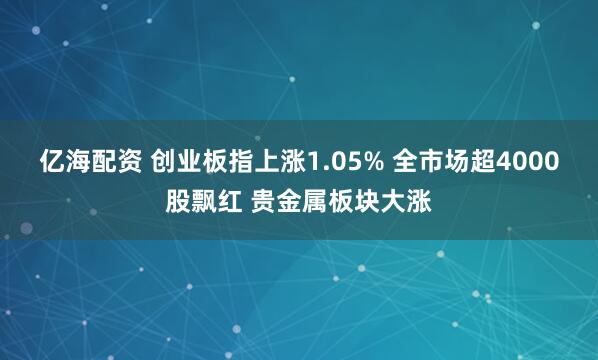 亿海配资 创业板指上涨1.05% 全市场超4000股飘红 贵金属板块大涨