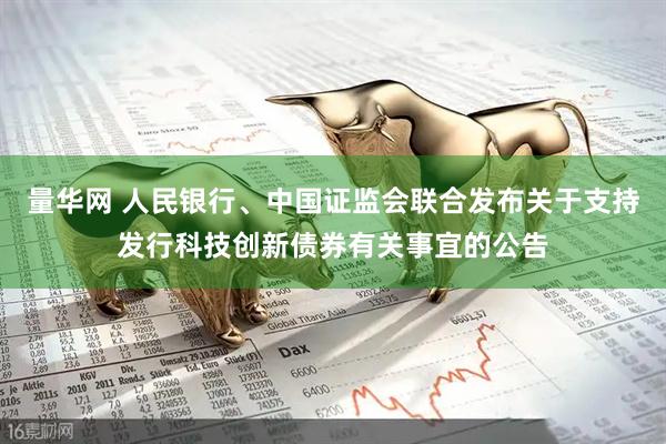 量华网 人民银行、中国证监会联合发布关于支持发行科技创新债券有关事宜的公告