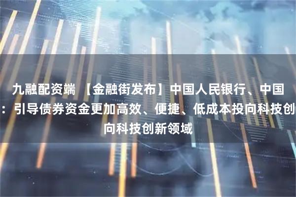 九融配资端 【金融街发布】中国人民银行、中国证监会：引导债券资金更加高效、便捷、低成本投向科技创新领域