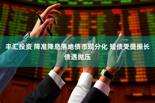 丰汇投资 降准降息落地债市现分化 短债受提振长债遇抛压