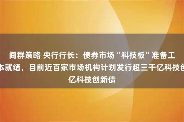 间群策略 央行行长：债券市场“科技板”准备工作基本就绪，目前近百家市场机构计划发行超三千亿科技创新债