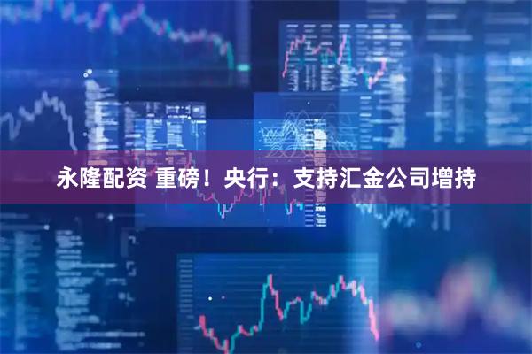 永隆配资 重磅！央行：支持汇金公司增持