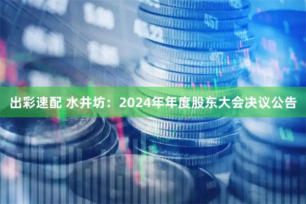 出彩速配 水井坊：2024年年度股东大会决议公告