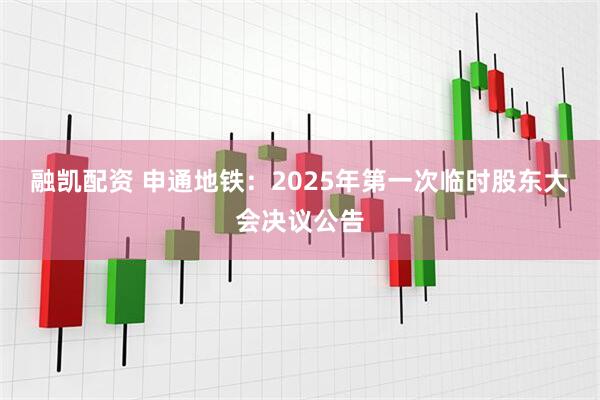 融凯配资 申通地铁：2025年第一次临时股东大会决议公告