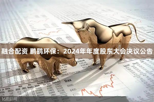 融合配资 鹏鹞环保：2024年年度股东大会决议公告