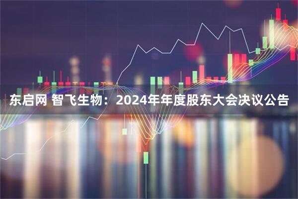 东启网 智飞生物：2024年年度股东大会决议公告