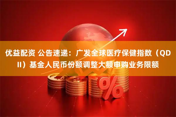 优益配资 公告速递：广发全球医疗保健指数（QDII）基金人民币份额调整大额申购业务限额