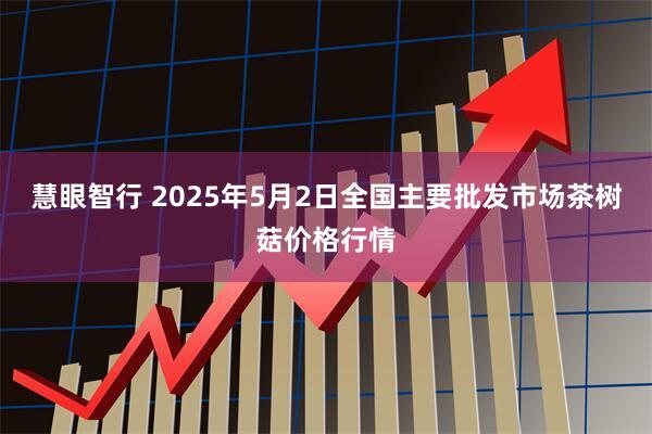 慧眼智行 2025年5月2日全国主要批发市场茶树菇价格行情