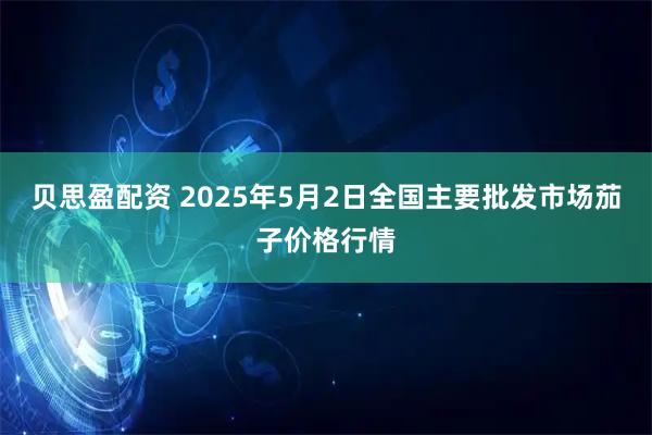 贝思盈配资 2025年5月2日全国主要批发市场茄子价格行情
