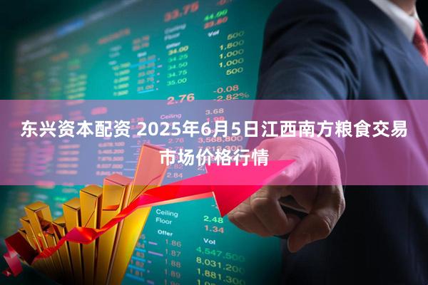 东兴资本配资 2025年6月5日江西南方粮食交易市场价格行情
