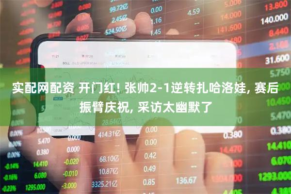 实配网配资 开门红! 张帅2-1逆转扎哈洛娃, 赛后振臂庆祝, 采访太幽默了