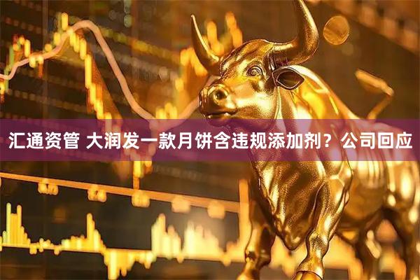 汇通资管 大润发一款月饼含违规添加剂？公司回应