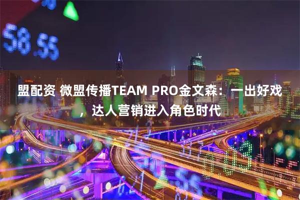 盟配资 微盟传播TEAM PRO金文森：一出好戏，达人营销进入角色时代