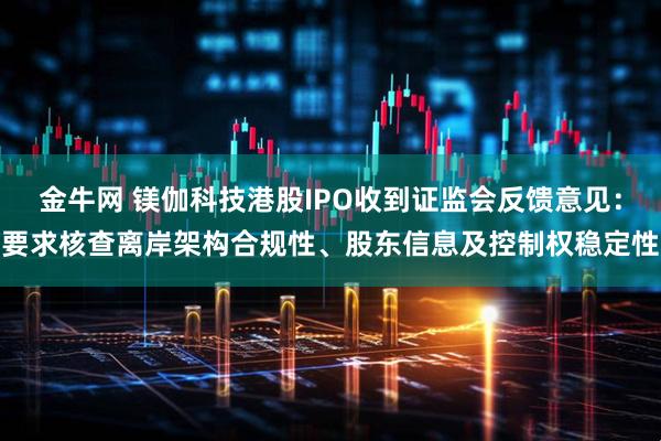 金牛网 镁伽科技港股IPO收到证监会反馈意见：要求核查离岸架构合规性、股东信息及控制权稳定性