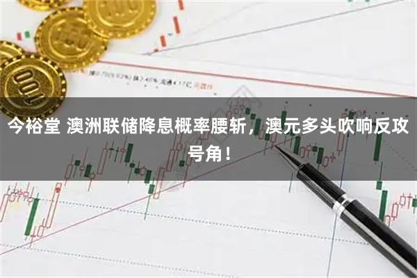 今裕堂 澳洲联储降息概率腰斩，澳元多头吹响反攻号角！