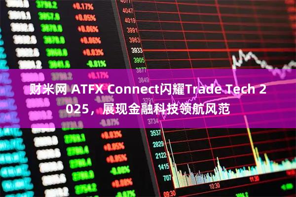 财米网 ATFX Connect闪耀Trade Tech 2025，展现金融科技领航风范