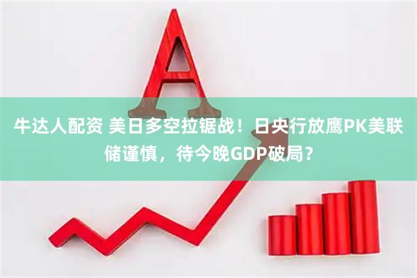 牛达人配资 美日多空拉锯战！日央行放鹰PK美联储谨慎，待今晚GDP破局？