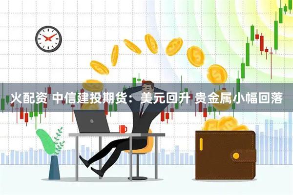 火配资 中信建投期货：美元回升 贵金属小幅回落