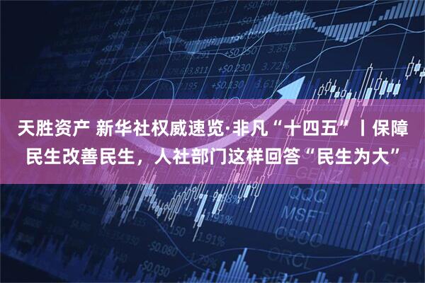 天胜资产 新华社权威速览·非凡“十四五”丨保障民生改善民生，人社部门这样回答“民生为大”