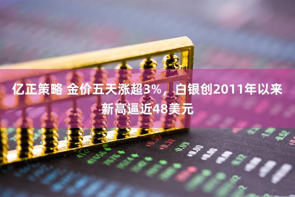 亿正策略 金价五天涨超3%，白银创2011年以来新高逼近48美元