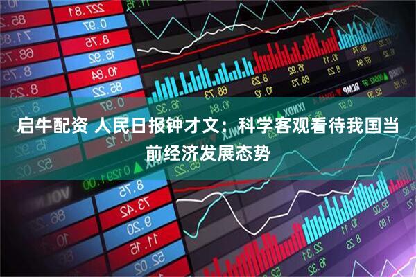 启牛配资 人民日报钟才文：科学客观看待我国当前经济发展态势