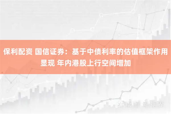 保利配资 国信证券：基于中债利率的估值框架作用显现 年内港股上行空间增加