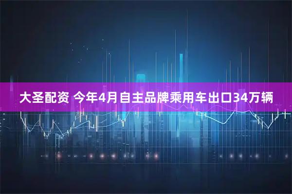 大圣配资 今年4月自主品牌乘用车出口34万辆